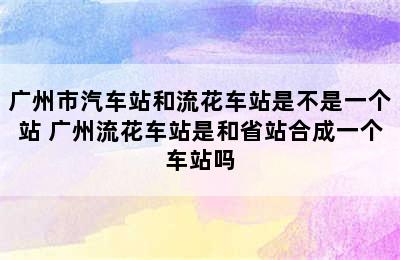 广州市汽车站和流花车站是不是一个站 广州流花车站是和省站合成一个车站吗